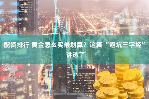 配资排行 黄金怎么买最划算？这篇 “避坑三字经” 讲透了