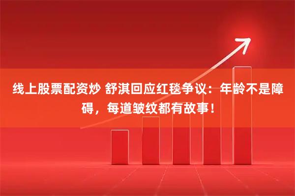 线上股票配资炒 舒淇回应红毯争议：年龄不是障碍，每道皱纹都有故事！