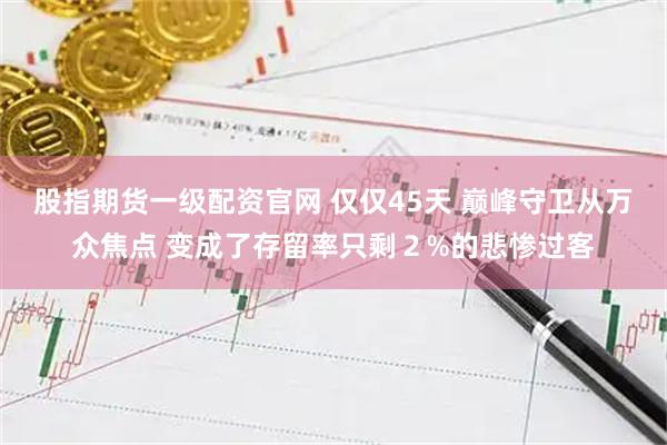 股指期货一级配资官网 仅仅45天 巅峰守卫从万众焦点 变成了存留率只剩２%的悲惨过客