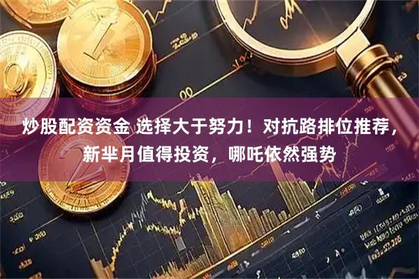 炒股配资资金 选择大于努力！对抗路排位推荐，新芈月值得投资，哪吒依然强势