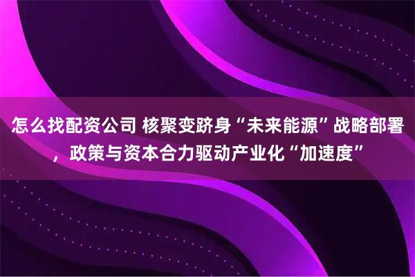怎么找配资公司 核聚变跻身“未来能源”战略部署，政策与资本合力驱动产业化“加速度”
