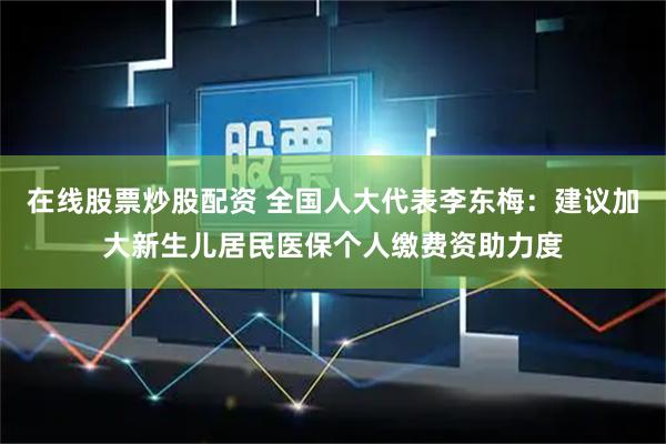 在线股票炒股配资 全国人大代表李东梅：建议加大新生儿居民医保个人缴费资助力度