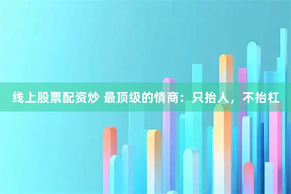 线上股票配资炒 最顶级的情商：只抬人，不抬杠