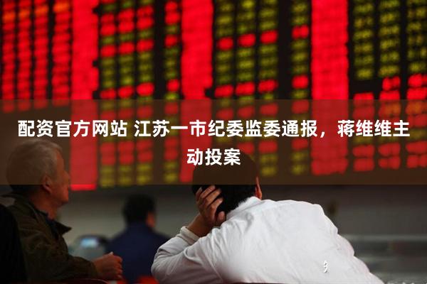 配资官方网站 江苏一市纪委监委通报，蒋维维主动投案