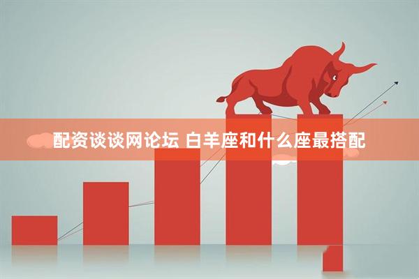 配资谈谈网论坛 白羊座和什么座最搭配