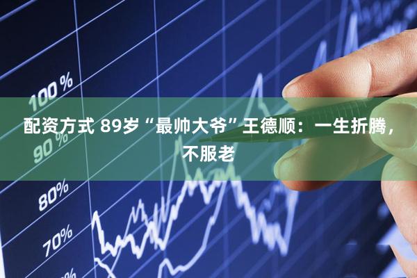 配资方式 89岁“最帅大爷”王德顺：一生折腾，不服老