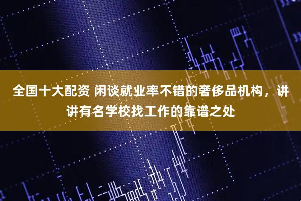 全国十大配资 闲谈就业率不错的奢侈品机构，讲讲有名学校找工作的靠谱之处