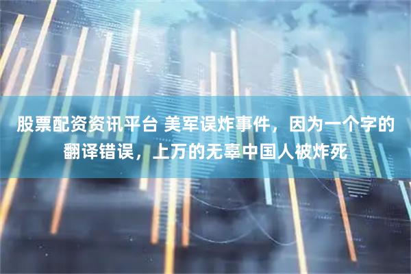股票配资资讯平台 美军误炸事件，因为一个字的翻译错误，上万的无辜中国人被炸死