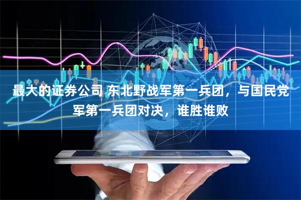 最大的证券公司 东北野战军第一兵团，与国民党军第一兵团对决，谁胜谁败