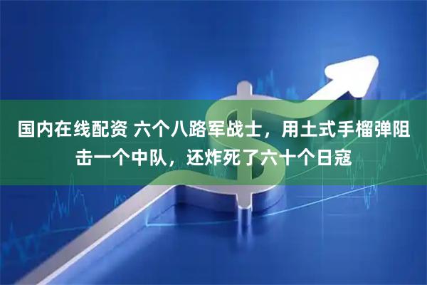 国内在线配资 六个八路军战士，用土式手榴弹阻击一个中队，还炸死了六十个日寇