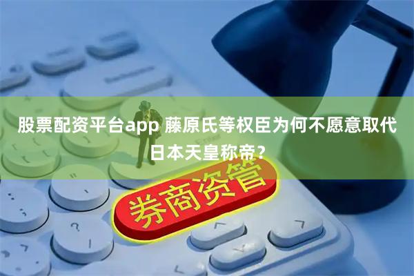 股票配资平台app 藤原氏等权臣为何不愿意取代日本天皇称帝？