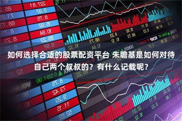 如何选择合适的股票配资平台 朱瞻基是如何对待自己两个叔叔的？有什么记载呢？