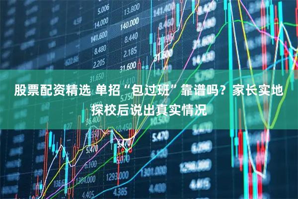 股票配资精选 单招“包过班”靠谱吗？家长实地探校后说出真实情况