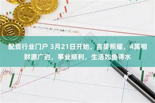 配资行业门户 3月21日开始，吉星照耀，4属相财源广进，事业顺利，生活如鱼得水