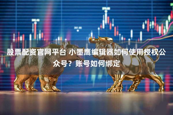 股票配资官网平台 小墨鹰编辑器如何使用授权公众号？账号如何绑定