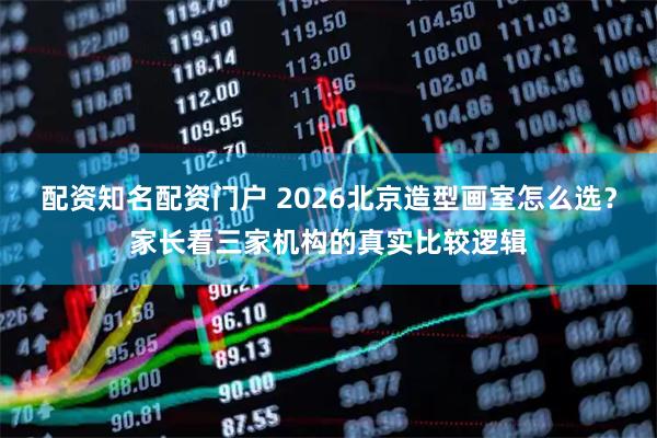 配资知名配资门户 2026北京造型画室怎么选？家长看三家机构的真实比较逻辑