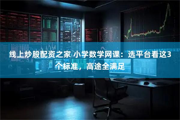 线上炒股配资之家 小学数学网课：选平台看这3个标准，高途全满足