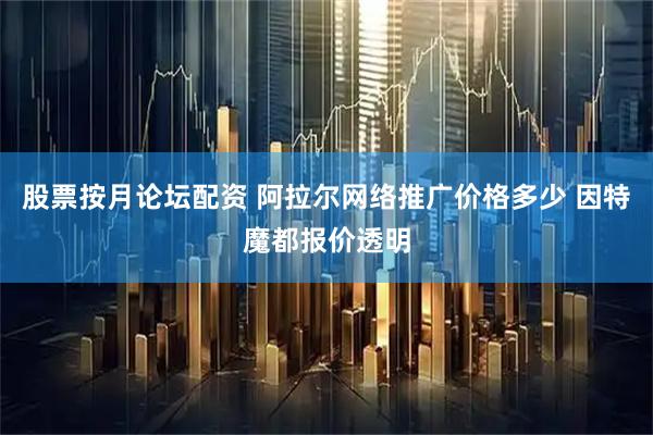 股票按月论坛配资 阿拉尔网络推广价格多少 因特魔都报价透明