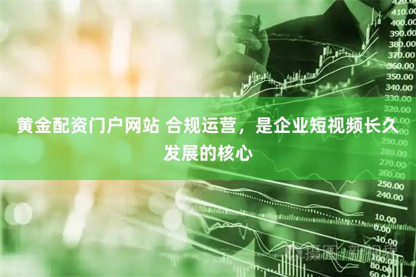 黄金配资门户网站 合规运营，是企业短视频长久发展的核心