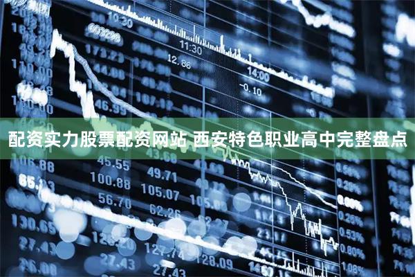 配资实力股票配资网站 西安特色职业高中完整盘点