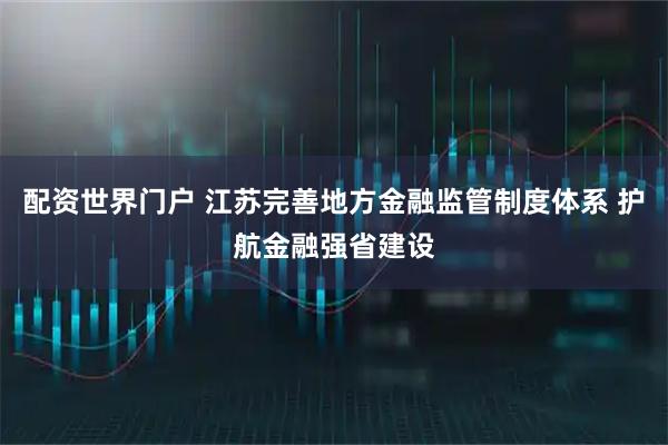 配资世界门户 江苏完善地方金融监管制度体系 护航金融强省建设