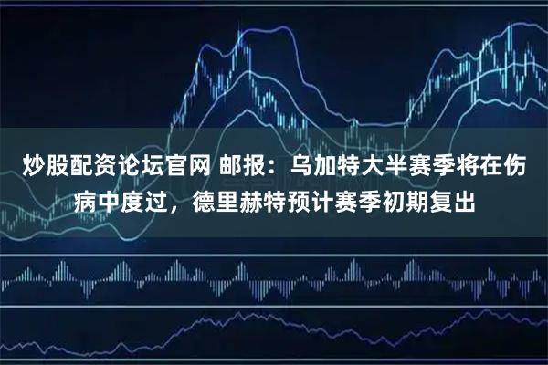 炒股配资论坛官网 邮报：乌加特大半赛季将在伤病中度过，德里赫特预计赛季初期复出