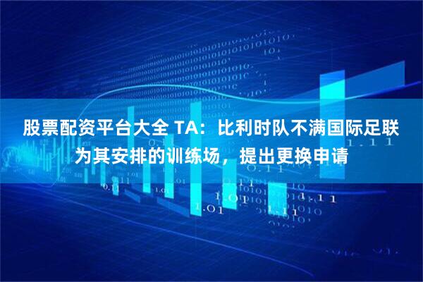 股票配资平台大全 TA：比利时队不满国际足联为其安排的训练场，提出更换申请