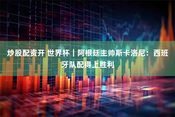 炒股配资开 世界杯｜阿根廷主帅斯卡洛尼：西班牙队配得上胜利
